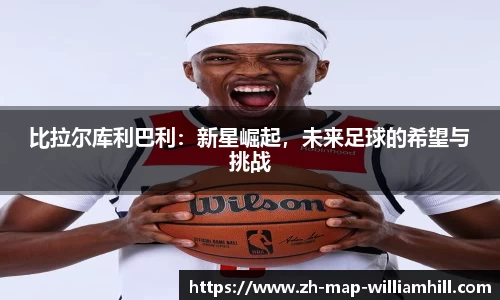 比拉尔库利巴利：新星崛起，未来足球的希望与挑战