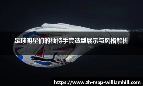 足球明星们的独特手套造型展示与风格解析