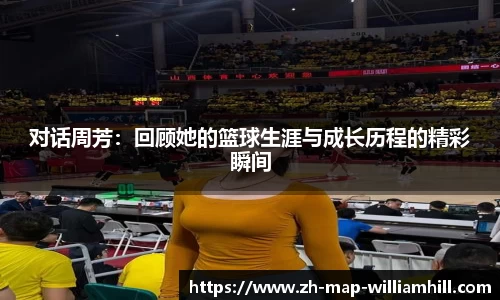 对话周芳：回顾她的篮球生涯与成长历程的精彩瞬间